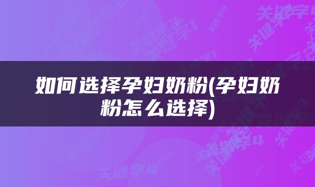如何选择孕妇奶粉(孕妇奶粉怎么选择)