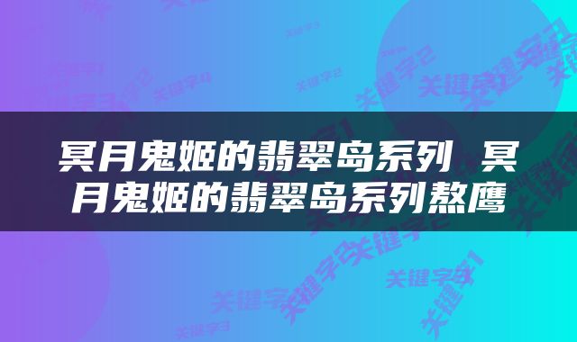 冥月鬼姬的翡翠岛系列 冥月鬼姬的翡翠岛系列熬鹰