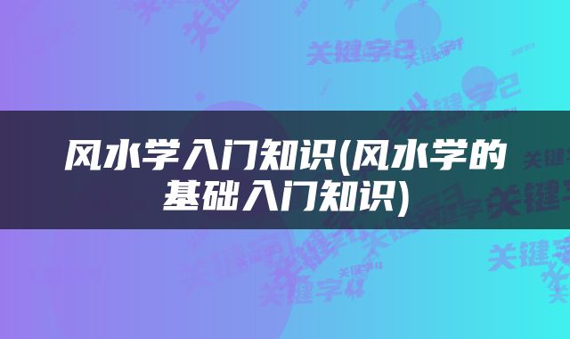 风水学入门知识(风水学的基础入门知识)