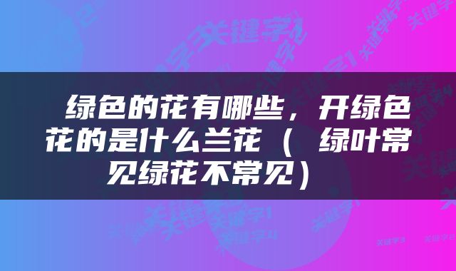  绿色的花有哪些，开绿色花的是什么兰花（ 绿叶常见绿花不常见） 