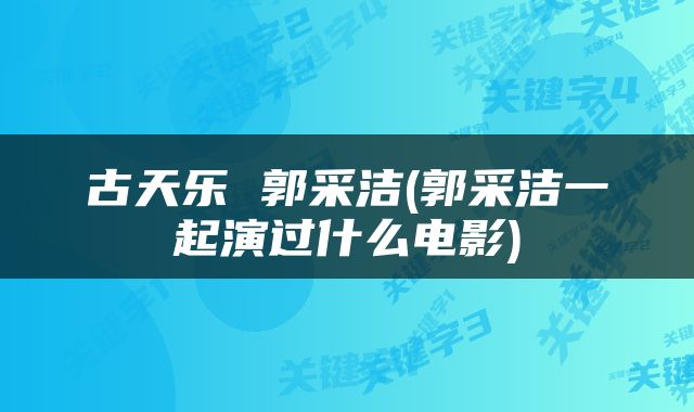 古天乐 郭采洁(郭采洁一起演过什么电影)