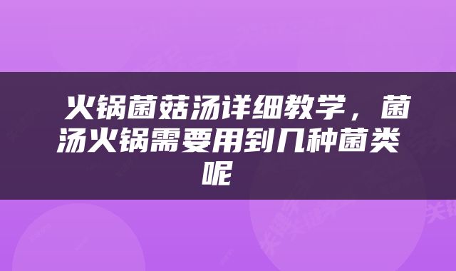  火锅菌菇汤详细教学，菌汤火锅需要用到几种菌类呢 