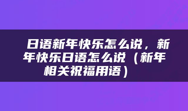  日语新年快乐怎么说，新年快乐日语怎么说（新年相关祝福用语） 