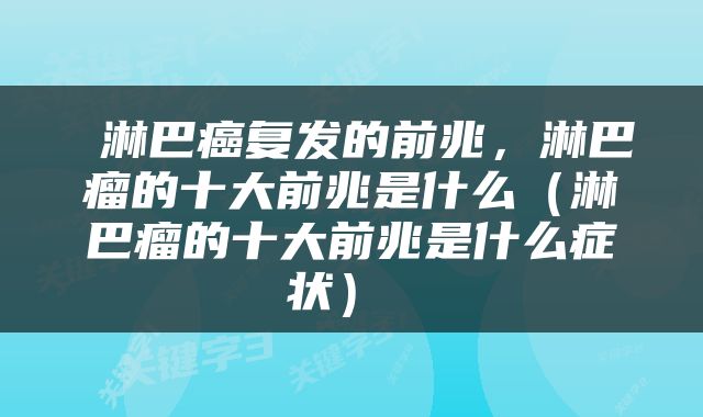  淋巴癌复发的前兆，淋巴瘤的十大前兆是什么（淋巴瘤的十大前兆是什么症状） 
