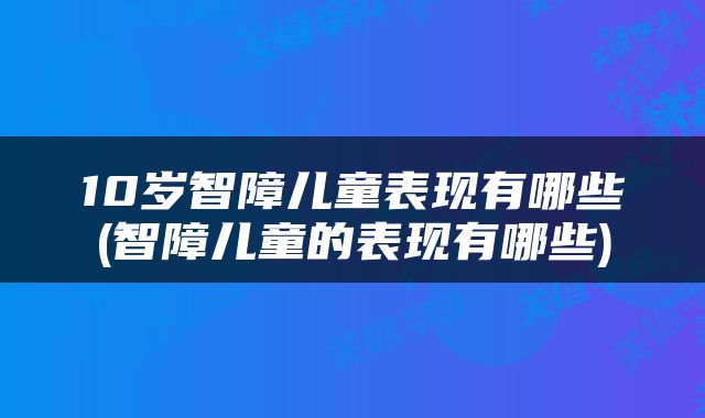 10岁智障儿童表现有哪些(智障儿童的表现有哪些)