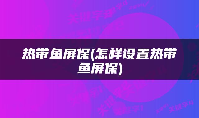 热带鱼屏保(怎样设置热带鱼屏保)