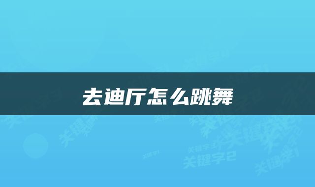 去迪厅怎么跳舞
