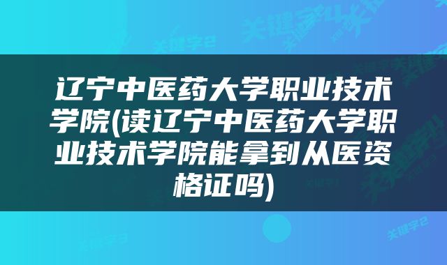 辽宁中医药大学职业技术学院(读辽宁中医药大学职业技术学院能拿到从医资格证吗)