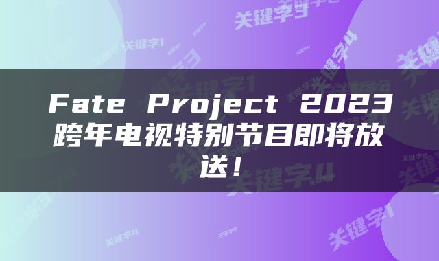 Fate Project 2023跨年电视特别节目即将放送！