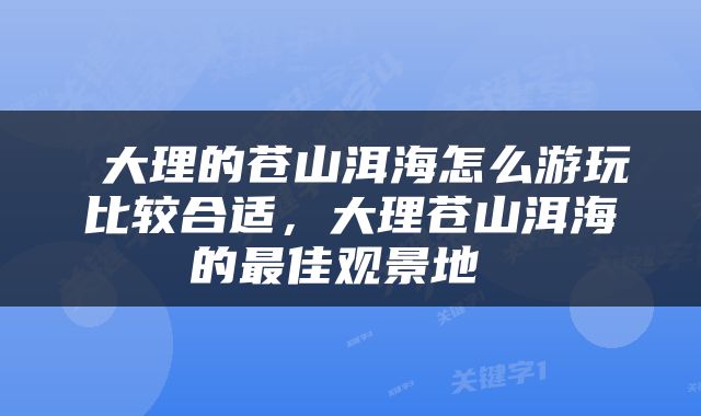  大理的苍山洱海怎么游玩比较合适，大理苍山洱海的最佳观景地 