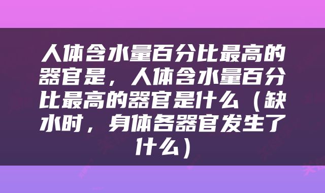 人体含水量百分比最高的器官是，人体含水量百分比最高的器官是什么（缺水时，身体各器官发生了什么）