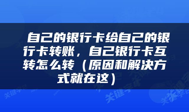  自己的银行卡给自己的银行卡转账，自己银行卡互转怎么转（原因和解决方式就在这） 