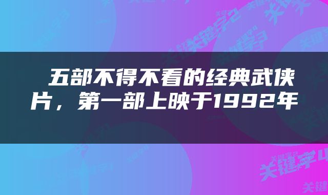  五部不得不看的经典武侠片，第一部上映于1992年 
