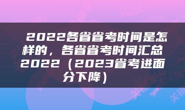  2022各省省考时间是怎样的，各省省考时间汇总2022（2023省考进面分下降） 