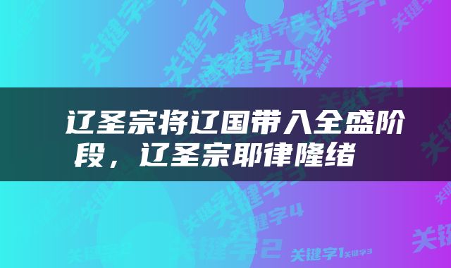  辽圣宗将辽国带入全盛阶段，辽圣宗耶律隆绪 