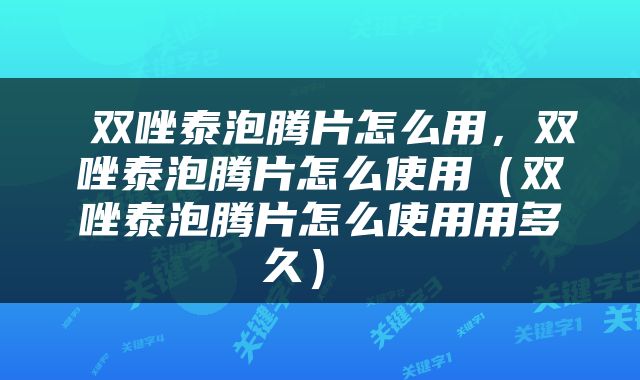  双唑泰泡腾片怎么用，双唑泰泡腾片怎么使用（双唑泰泡腾片怎么使用用多久） 