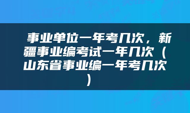  事业单位一年考几次，新疆事业编考试一年几次（山东省事业编一年考几次） 