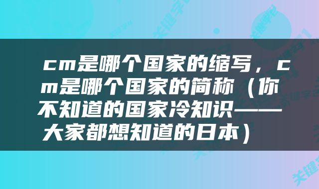  cm是哪个国家的缩写，cm是哪个国家的简称（你不知道的国家冷知识——大家都想知道的日本） 