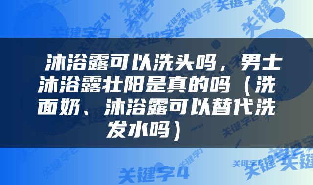  沐浴露可以洗头吗，男士沐浴露壮阳是真的吗（洗面奶、沐浴露可以替代洗发水吗） 