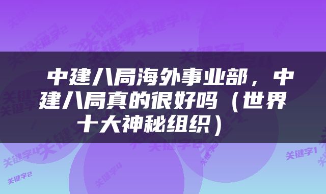  中建八局海外事业部，中建八局真的很好吗（世界十大神秘组织） 