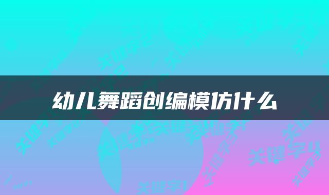 幼儿舞蹈创编模仿什么