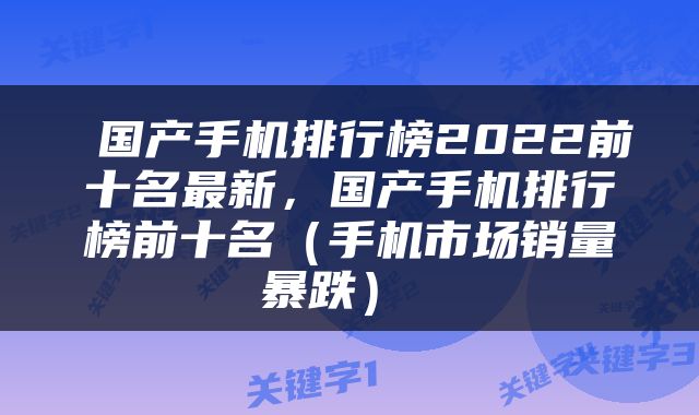  国产手机排行榜2022前十名最新，国产手机排行榜前十名（手机市场销量暴跌） 