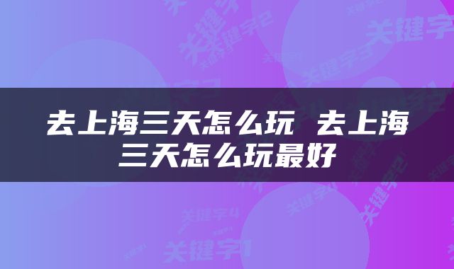 去上海三天怎么玩 去上海三天怎么玩最好