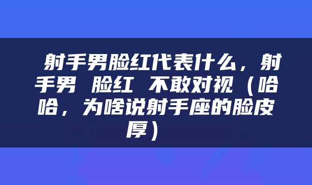 射手男脸红代表什么，射手男 脸红 不敢对视（哈哈，为啥说射手座的脸皮厚） 