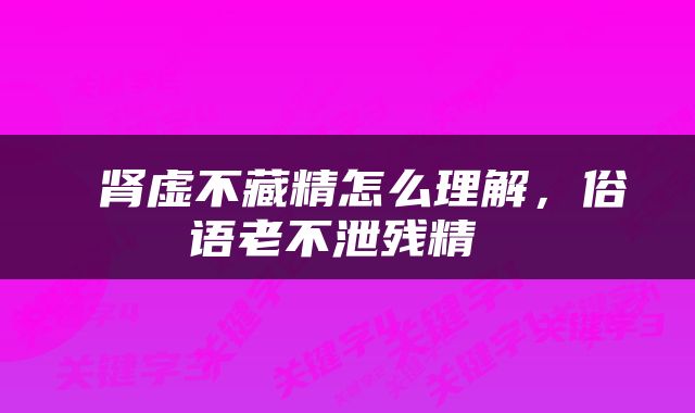  肾虚不藏精怎么理解，俗语老不泄残精 