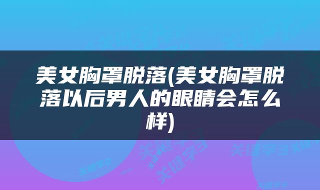 美女胸罩脱落(美女胸罩脱落以后男人的眼睛会怎么样)