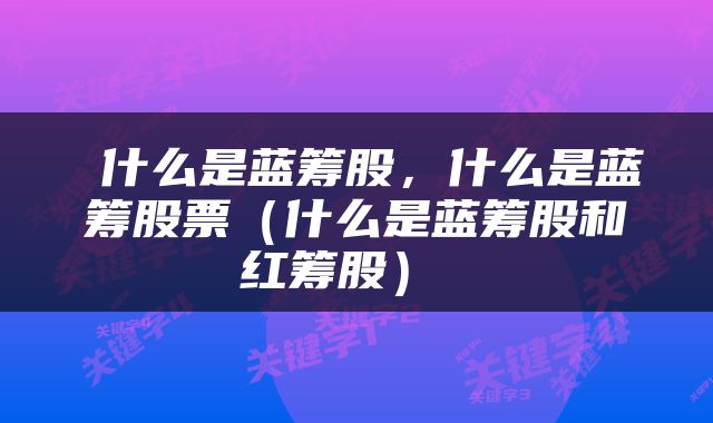  什么是蓝筹股，什么是蓝筹股票（什么是蓝筹股和红筹股） 