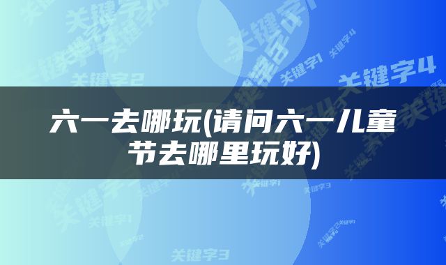 六一去哪玩(请问六一儿童节去哪里玩好)