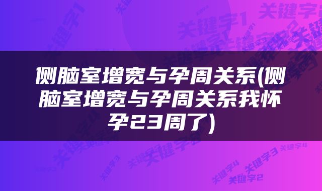 侧脑室增宽与孕周关系(侧脑室增宽与孕周关系我怀孕23周了)