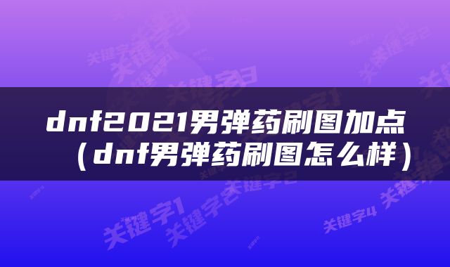 dnf2021男弹药刷图加点（dnf男弹药刷图怎么样）