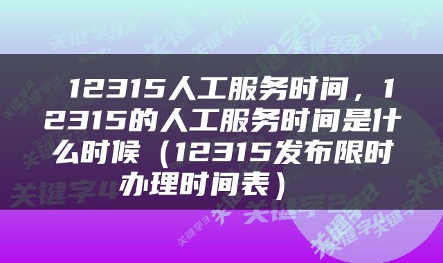  12315人工服务时间，12315的人工服务时间是什么时候（12315发布限时办理时间表） 