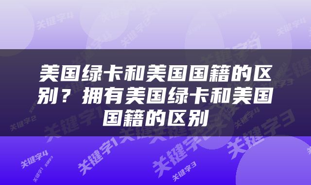 美国绿卡和美国国籍的区别？拥有美国绿卡和美国国籍的区别