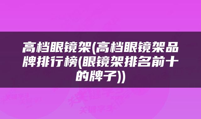 高档眼镜架(高档眼镜架品牌排行榜(眼镜架排名前十的牌子))