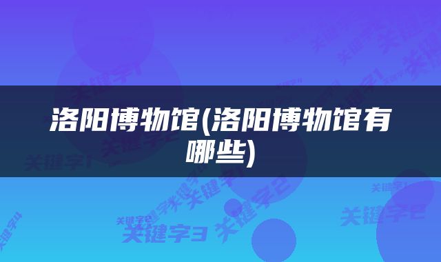 洛阳博物馆(洛阳博物馆有哪些)