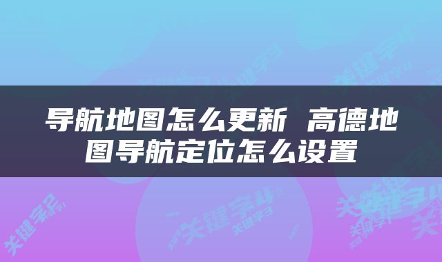 导航地图怎么更新 高德地图导航定位怎么设置