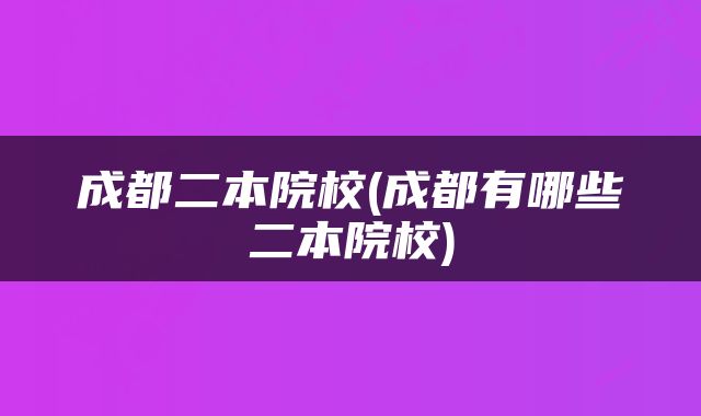 成都二本院校(成都有哪些二本院校)