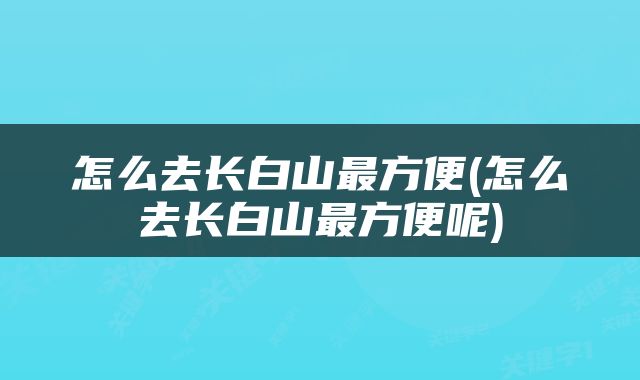 怎么去长白山最方便(怎么去长白山最方便呢)