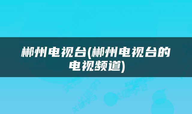 郴州电视台(郴州电视台的电视频道)