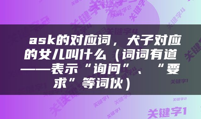  ask的对应词，犬子对应的女儿叫什么（词词有道——表示“询问”、“要求”等词伙） 