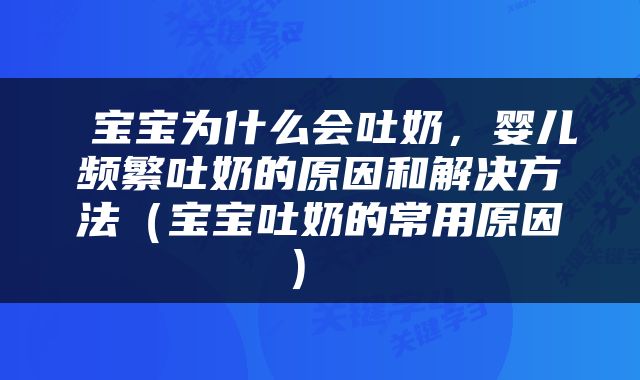  宝宝为什么会吐奶，婴儿频繁吐奶的原因和解决方法（宝宝吐奶的常用原因） 