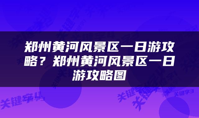 郑州黄河风景区一日游攻略？郑州黄河风景区一日游攻略图