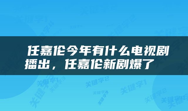  任嘉伦今年有什么电视剧播出，任嘉伦新剧爆了 