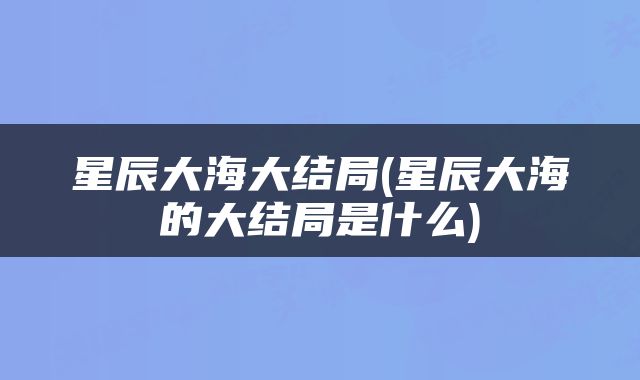 星辰大海大结局(星辰大海的大结局是什么)