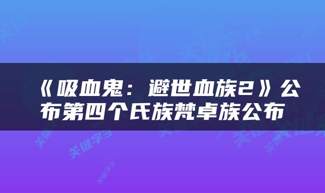 《吸血鬼:避世血族2》公布第四个氏族梵卓族公布
