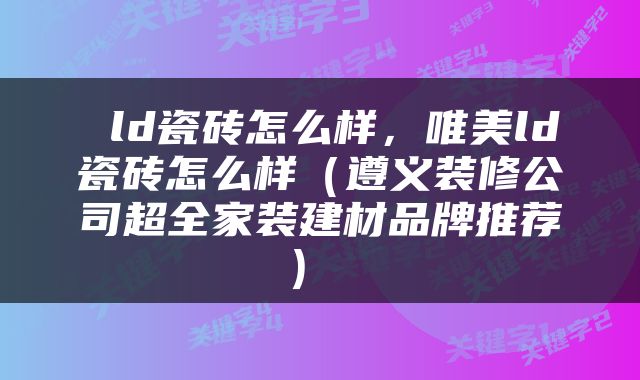  ld瓷砖怎么样，唯美ld瓷砖怎么样（遵义装修公司超全家装建材品牌推荐） 