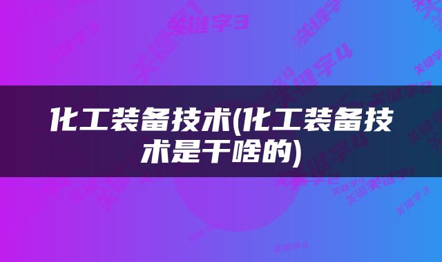 化工装备技术(化工装备技术是干啥的)